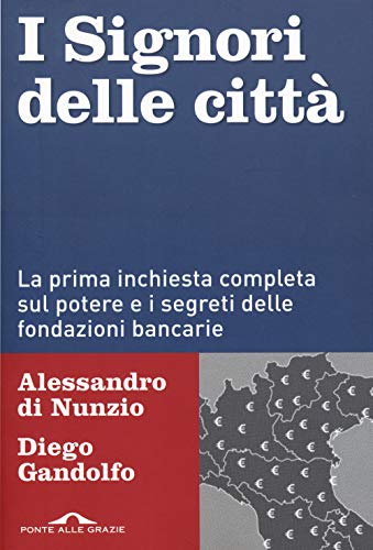 I Signori Delle Città. La Prima Inchiesta Completa Sul Potere E I Segreti Delle Fondazioni Bancarie