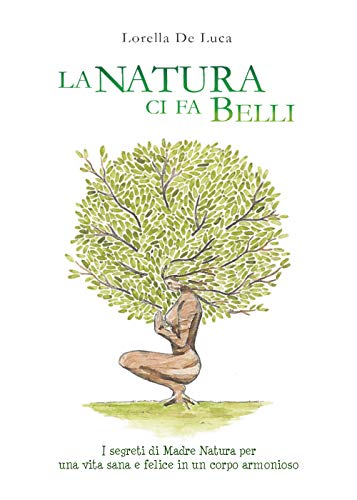 La Natura Ci Fa Belli. I Segreti Di Madre Natura Per Una Vita Sana E Felice In Un Corpo Armonioso