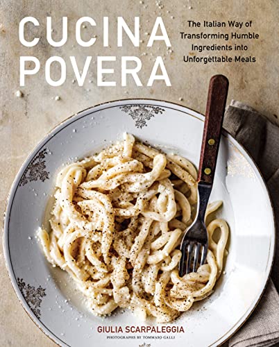 Cucina Povera: The Italian Way Of Transforming Humble Ingredients Into Unforgettable Meals