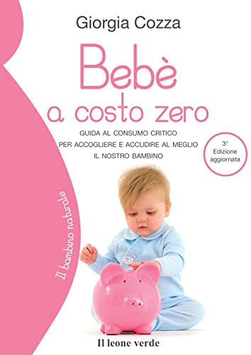 Bebè A Costo Zero: Guida Al Consumo Critico Per Accogliere E Accudire Al Meglio Il Nostro Bambino