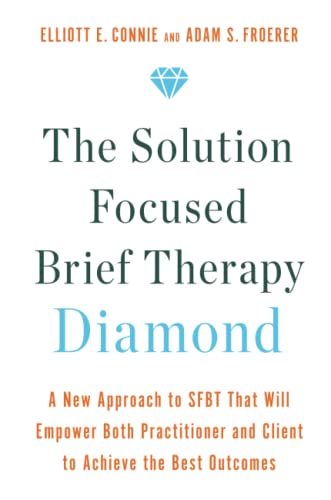 The Solution Focused Brief Therapy Diamond: A New Approach To Sfbt That Will Empower Both Practitioner And Client To Achieve The Best Outcomes