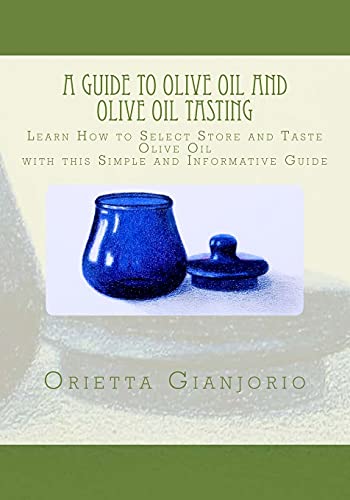 A Guide To Olive Oil And Olive Oil Tasting: Learn How To Select, Store And Taste Olive Oil With This Simple And Informative Guide