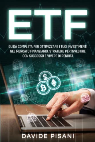 Etf: Guida Completa Per Ottimizzare I Tuoi Investimenti Nel Mercato Finanziario. Strategie Per Investire Con Successo E Vivere Di Rendita