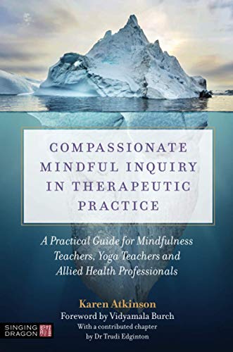 Compassionate Mindful Inquiry In Therapeutic Practice: A Practical Guide For Mindfulness Teachers, Yoga Teachers And Allied Health Professionals