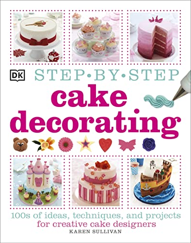 Step-By-Step Cake Decorating: 100S Of Ideas, Techniques, And Projects For Creative Cake Designers