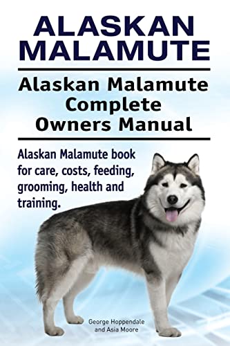 Alaskan Malamute. Alaskan Malamute Complete Owners Manual. Alaskan Malamute Book For Care, Costs, Feeding, Grooming, Health And Training.