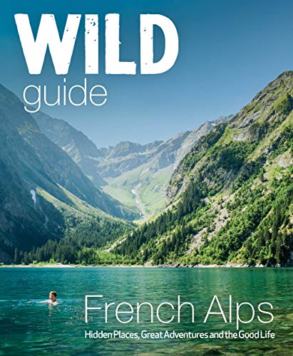 Wild Guide French Alps: Hidden Places, Great Adventures And The Natural Wonders