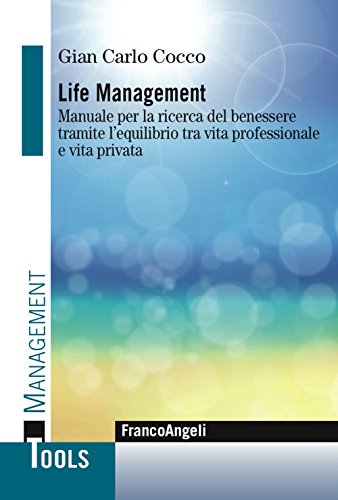 Life Management. Manuale Per La Ricerca Del Benessere Tramite L'Equilibrio Tra Vita Professionale E Vita Privata