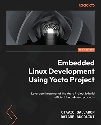 Embedded Linux Development Using Yocto Project: Leverage The Power Of The Yocto Project To Build Efficient Linux-Based Products, 3Rd Edition