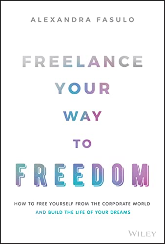 Freelance Your Way To Freedom: How To Free Yourself From The Corporate World And Build The Life Of Your Dreams