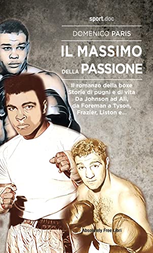 Il Massimo Della Passione. Il Romanzo Della Boxe. Storie Di Pugni E Di Vita. Da Johnson Ad Ali, Da Foreman A Tyson, Frazier, Liston E...
