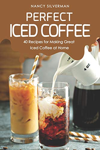 Perfect Iced Coffee: 40 Recipes For Making Great Iced Coffee At Home