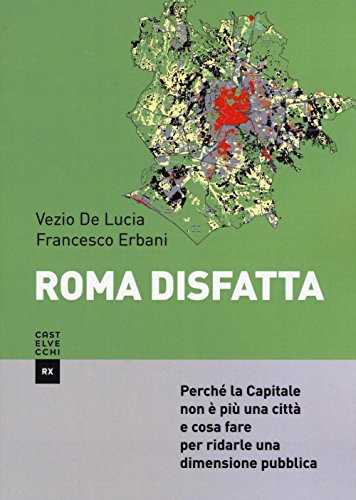 Roma Disfatta. Perché La Capitale Non È Più Una Città E Cosa Fare Per Ridarle Una Dimensione Pubblica