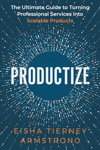 Productize: The Ultimate Guide To Turning Professional Services Into Scalable Products