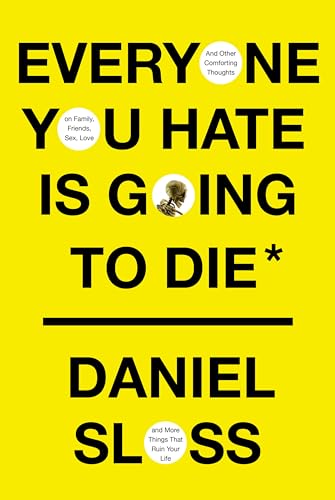Everyone You Hate Is Going To Die: And Other Comforting Thoughts On Family, Friends, Sex, Love, And More Things That Ruin Your Life