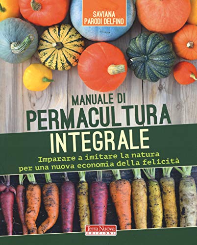 Manuale Di Permacultura Integrale. Imparare A Imitare La Natura Per Una Nuova Economia Della Felicità