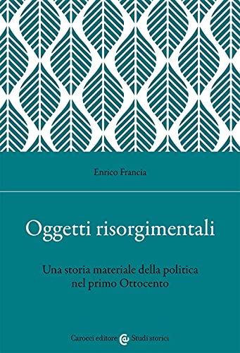 Oggetti Risorgimentali. Una Storia Materiale Della Politica Nel Primo Ottocento