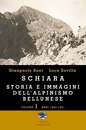 Schiara. Storia E Immagini Dell'Alpinismo Bellunese. Anni 1862-1961 (Vol. 1)