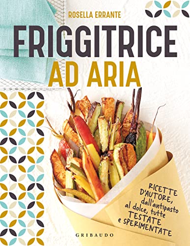 Friggitrice Ad Aria. Ricette D'Autore, Dall'Antipasto Al Dolce, Tutte Testate E Sperimentate. Ediz. Illustrata