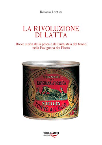 La Rivoluzione Di Latta. Breve Storia Della Pesca E Dell'Industria Del Tonno Nella Favignana Dei Florio