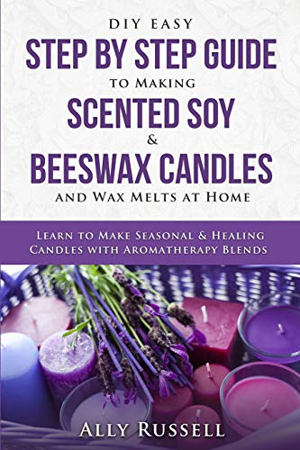 Diy Easy Step By Step Guide To Making Scented Soy & Beeswax Candles And Wax Melts At Home: Learn To Make Seasonal & Healing Candles With Aromatherapy 