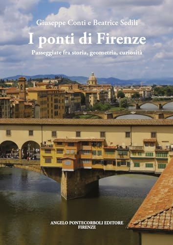 I Ponti Di Firenze. Passeggiate Fra Storia, Geometria, Curiosità