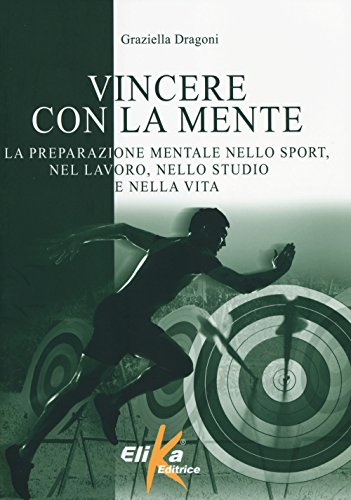 Vincere Con La Mente. La Preparazione Mentale Nello Sport, Nel Lavoro, Nello Studio E Nella Vita