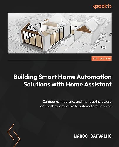 Building Smart Home Automation Solutions With Home Assistant: Configure, Integrate, And Manage Hardware And Software Systems To Automate Your Home