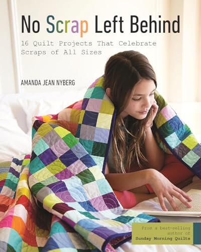 No Scrap Left Behind: 16 Quilt Projects That Celebrate Scraps Of All Sizes