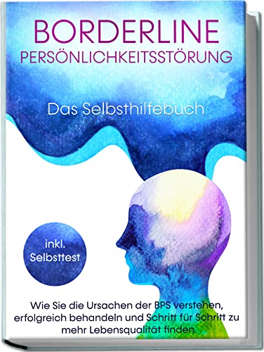 Borderline Persönlichkeitsstörung - Das Selbsthilfebuch: Wie Sie Die Ursachen Der Bps Verstehen, Erfolgreich Behandeln Und Schritt Für Schritt Zu Mehr