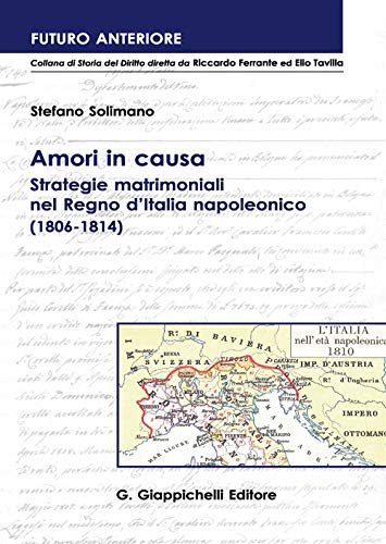 Amori In Causa. Strategie Matrimoniali Nel Regno D'Italia Napoleonico (1806-1814)
