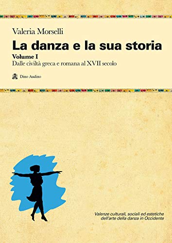 La Danza E La Sua Storia. Valenze Culturali, Sociali Ed Estetiche Dell'Arte Della Danza In Occidente. Dalle Civiltà Greca E Romana Al Xvii Secolo (Vol