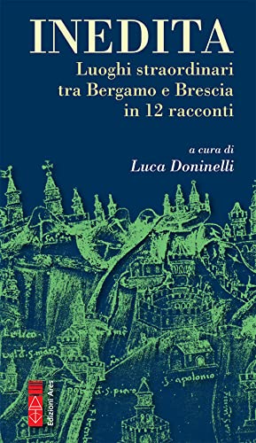 Inedita. Luoghi Straordinari Tra Bergamo E Brescia In 12 Racconti