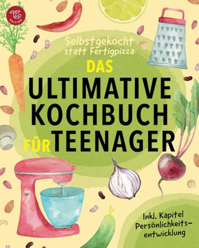 Selbstgekocht Statt Fertigpizza! Das Ultimative Kochbuch Für Teenager: Mit Freude Kochen Lernen Und Dabei Selbstvertrauen Aufbauen