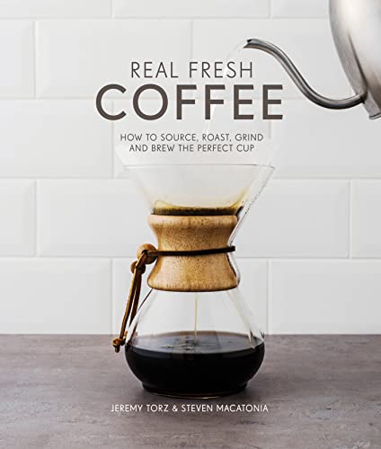 Real Fresh Coffee: How To Source, Roast, Grind And Brew The Perfect Cup