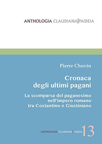 Cronaca Degli Ultimi Pagani. La Scomparsa Del Paganesimo Nell'Impero Romano Tra Costantino E Giustiniano