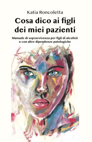 Cosa Dico Ai Figli Dei Miei Pazienti: Manuale Di Sopravvivenza Per Figli Di Alcolisti O Con Altre Dipendenze Patologiche