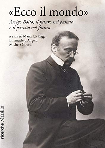 «Ecco Il Mondo». Arrigo Boito, Il Futuro Nel Passato E Il Passato Nel Futuro
