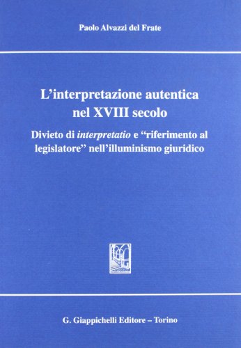 L'Interpretazione Autentica Nel Xviii Secolo. Divieto Di Interpretatio E «Riferimento Al Legislatore» Nell'Illuminismo Giuridico