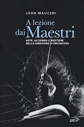 A Lezione Dai Maestri. Arte, Alchimia E Mestiere Nella Direzione D'Orchestra