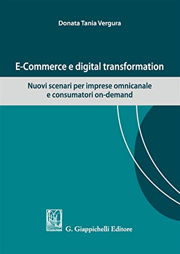 E-Commerce E Digital Transformation. Nuovi Scenari Per Imprese Omnicanale E Consumatori On-Demand