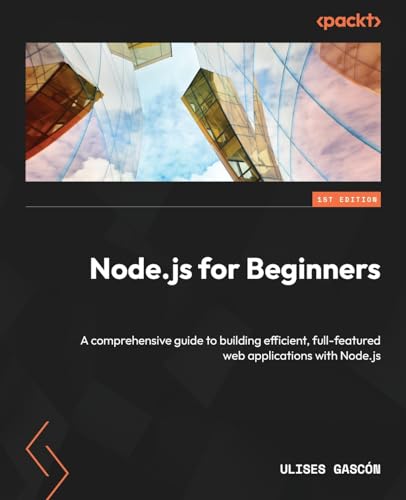 Node.Js For Beginners: A Comprehensive Guide To Building Efficient, Full-Featured Web Applications With Node.Js