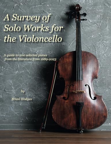 A Survey Of Solo Works For The Violoncello: A Guide To 200 Selected Pieces From The Literature From 1689-2023: A Guide To 200 Selected Pieces Of Liter
