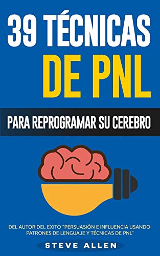 Pnl - 39 Técnicas, Patrones Y Estrategias De Programación Neurolinguistica Para Cambiar Su Vida Y La De Los Demás: Las 39 Técnicas Más Efectivas Para