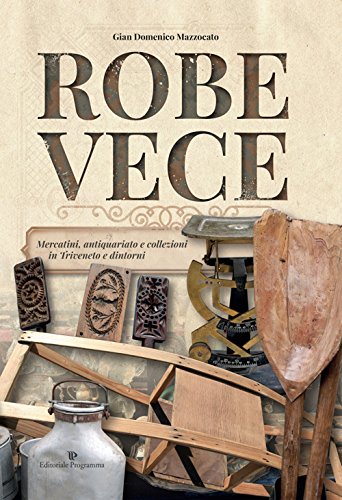 Robe Vece. Mercatini, Antiquariato E Collezioni In Triveneto E Dintorni. Ediz. Illustrata