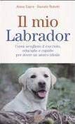 Il Mio Labrador. Come Scegliere Il Cucciolo, Educarlo E Capirlo Per Avere Un Amico Ideale