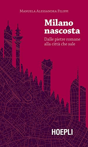 Milano Nascosta. Dalle Pietre Romane Alla Città Che Sale