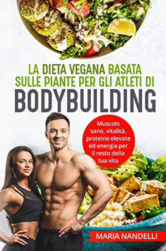 La Dieta Vegana Basata Sulle Piante Per Gli Atleti Di Bodybuilding. Muscolo Sano, Vitalità, Proteine Elevate Ed Energia Per Il Resto Della Tua Vita