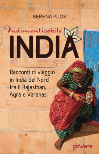 Indimenticabile India. Racconti Di Viaggio In India Del Nord Tra Il Rajasthan, Agra E Varanasi