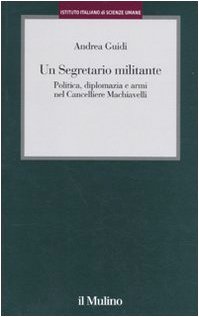 Un Segretario Militante. Politica, Diplomazia E Armi Nel Cancelliere Machiavelli